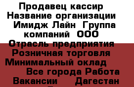 Продавец-кассир › Название организации ­ Имидж Лайн, Группа компаний, ООО › Отрасль предприятия ­ Розничная торговля › Минимальный оклад ­ 25 000 - Все города Работа » Вакансии   . Дагестан респ.,Дагестанские Огни г.